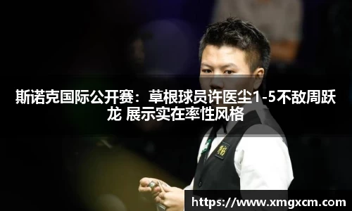 斯诺克国际公开赛：草根球员许医尘1-5不敌周跃龙 展示实在率性风格